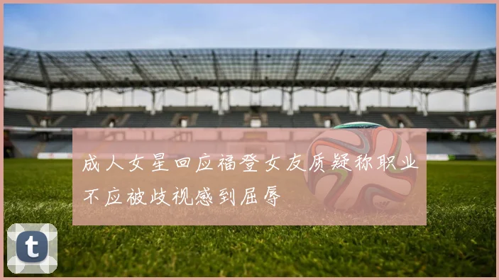 成人女星回应福登女友质疑称职业不应被歧视感到屈辱