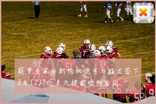 薪资专家分析伦纳德可与猛龙签下2年1237亿美元提前续约合同