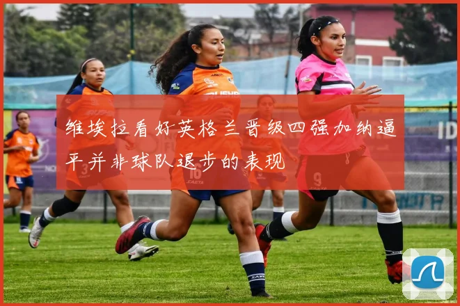 维埃拉看好英格兰晋级四强加纳逼平并非球队退步的表现