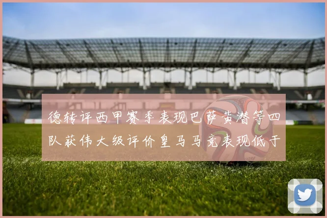 德转评西甲赛季表现巴萨黄潜等四队获伟大级评价皇马马竞表现低于预期