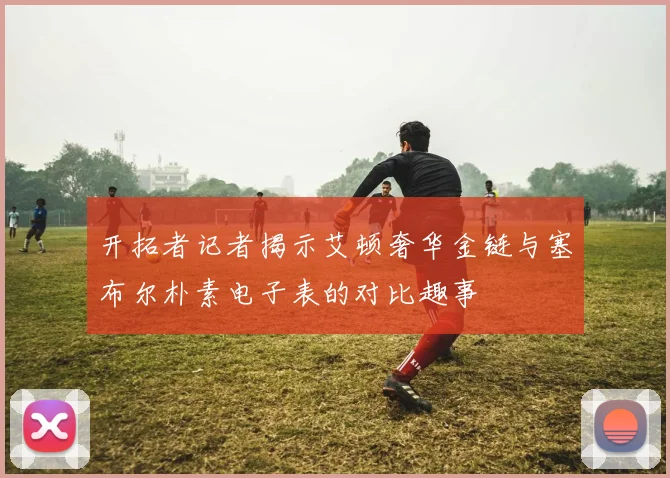开拓者记者揭示艾顿奢华金链与塞布尔朴素电子表的对比趣事