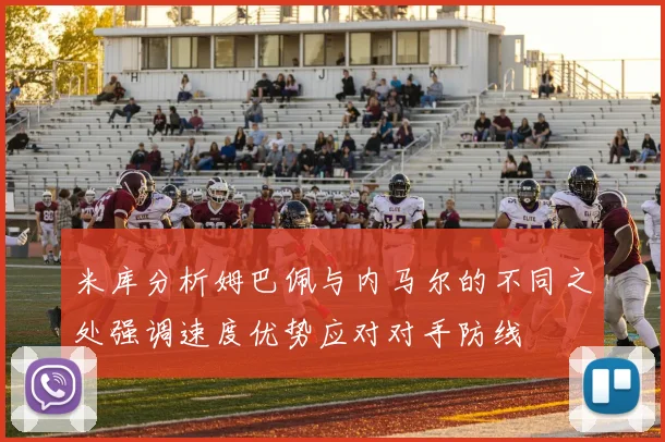 米库分析姆巴佩与内马尔的不同之处强调速度优势应对对手防线
