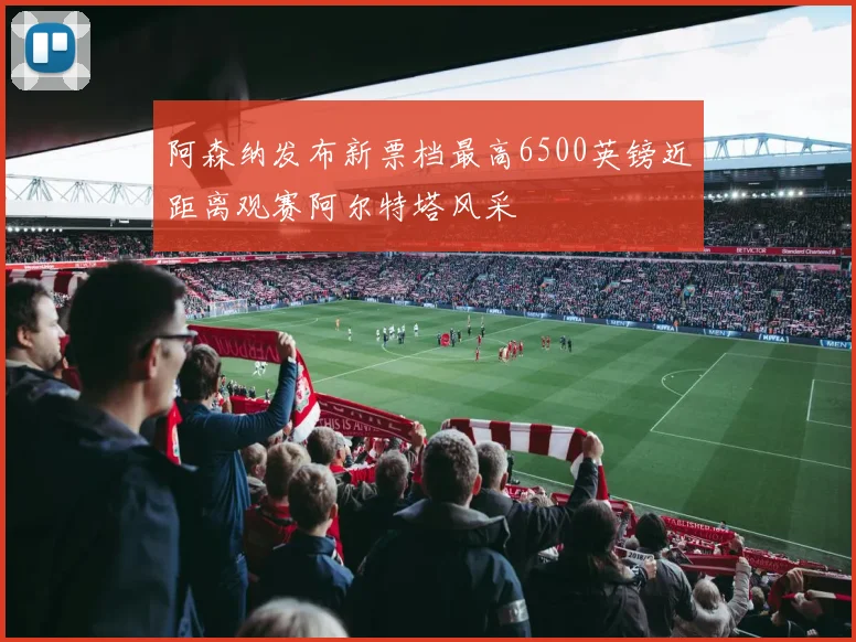 阿森纳发布新票档最高6500英镑近距离观赛阿尔特塔风采