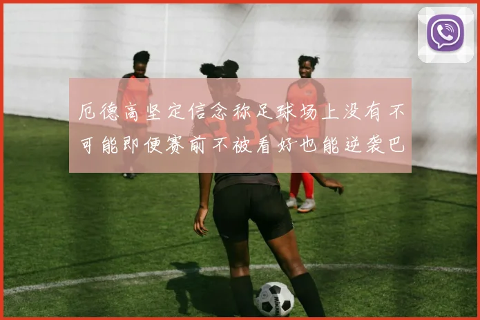 厄德高坚定信念称足球场上没有不可能即便赛前不被看好也能逆袭巴西
