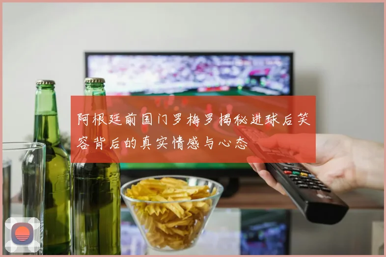阿根廷前国门罗梅罗揭秘进球后笑容背后的真实情感与心态
