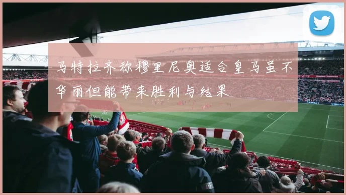 马特拉齐称穆里尼奥适合皇马虽不华丽但能带来胜利与结果