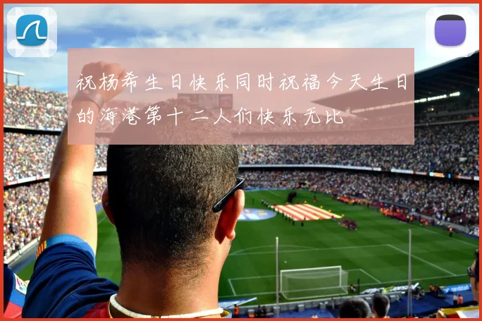 祝杨希生日快乐同时祝福今天生日的海港第十二人们快乐无比