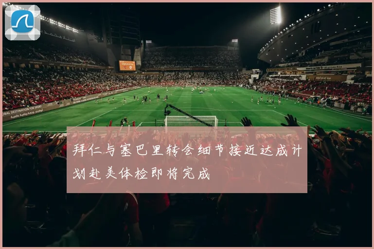 拜仁与塞巴里转会细节接近达成计划赴美体检即将完成