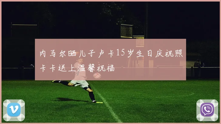 内马尔晒儿子卢卡15岁生日庆祝照卡卡送上温馨祝福