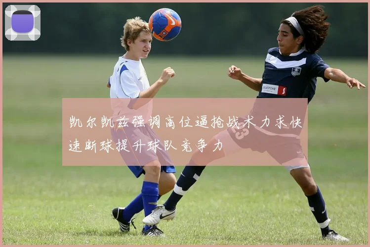 凯尔凯兹强调高位逼抢战术力求快速断球提升球队竞争力