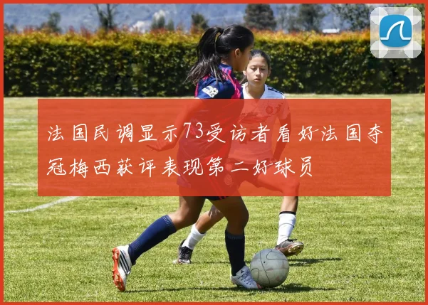 法国民调显示73受访者看好法国夺冠梅西获评表现第二好球员